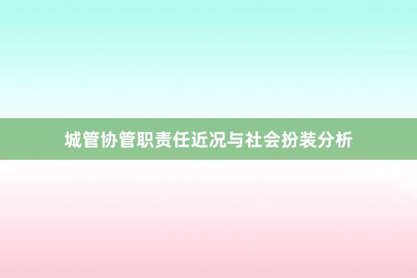 城管协管职责任近况与社会扮装分析