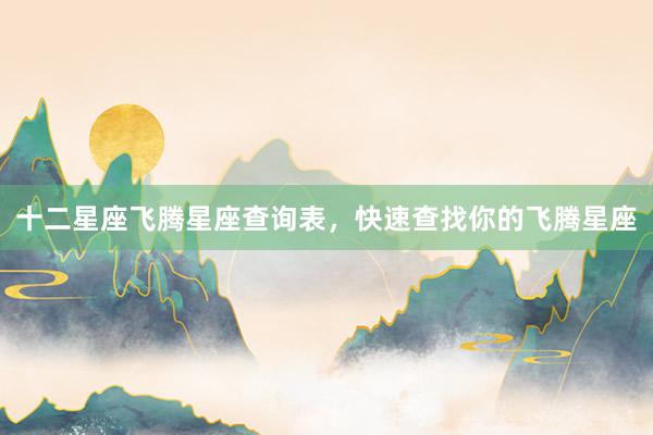 十二星座飞腾星座查询表，快速查找你的飞腾星座