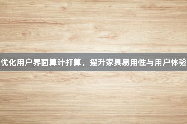 优化用户界面算计打算，擢升家具易用性与用户体验