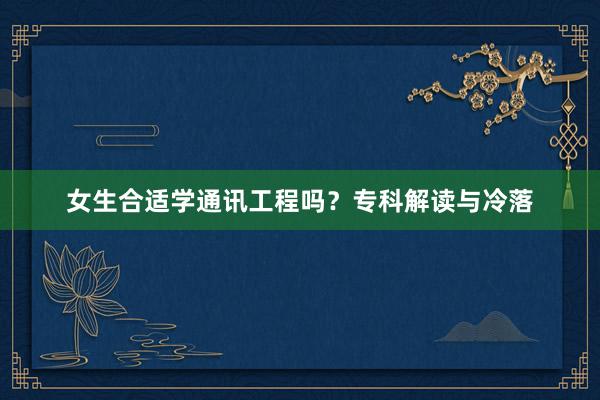 女生合适学通讯工程吗？专科解读与冷落