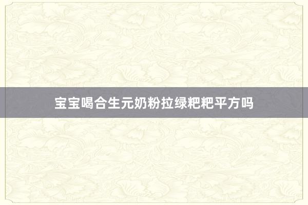 宝宝喝合生元奶粉拉绿粑粑平方吗