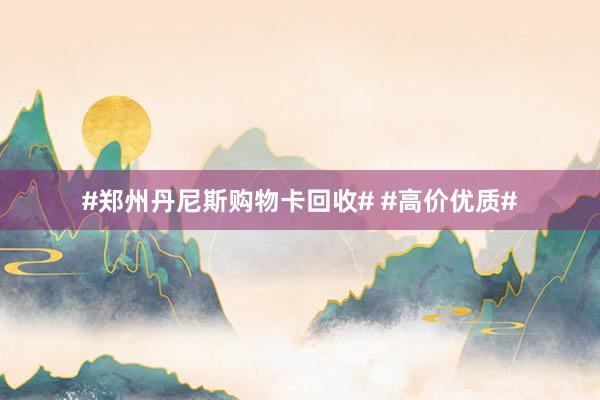 #郑州丹尼斯购物卡回收# #高价优质#